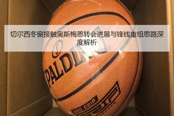 切尔西冬窗接触奥斯梅恩转会进展与锋线重组思路深度解析
