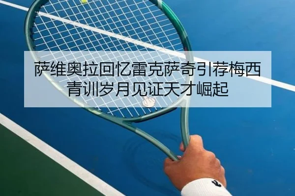 萨维奥拉回忆雷克萨奇引荐梅西 青训岁月见证天才崛起