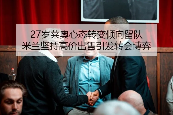27岁莱奥心态转变倾向留队 米兰坚持高价出售引发转会博弈
