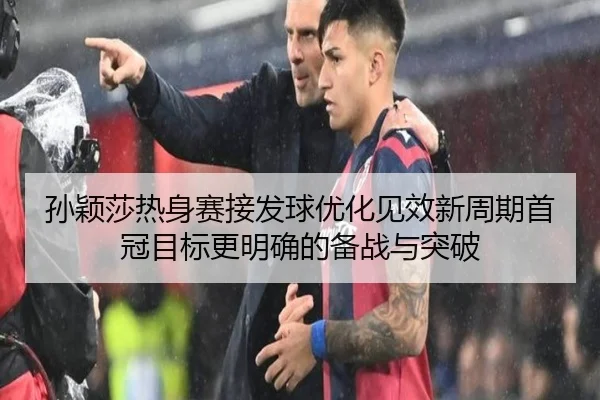 孙颖莎热身赛接发球优化见效新周期首冠目标更明确的备战与突破